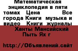 Математическая энциклопедия в пяти томах › Цена ­ 1 000 - Все города Книги, музыка и видео » Книги, журналы   . Ханты-Мансийский,Пыть-Ях г.